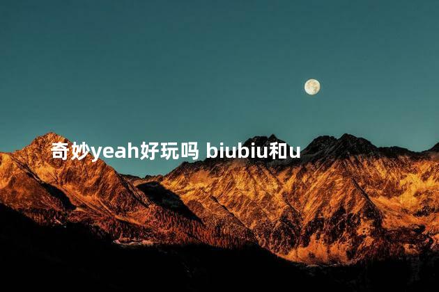 奇妙yeah好玩吗 biubiu和uu哪个好用